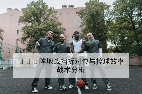 NBA阵地战挡拆对位与控球效率战术分析
