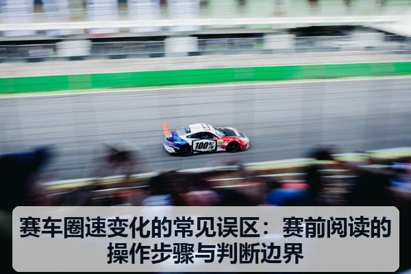 赛车圈速变化的常见误区:赛前阅读的操作步骤与判断边界