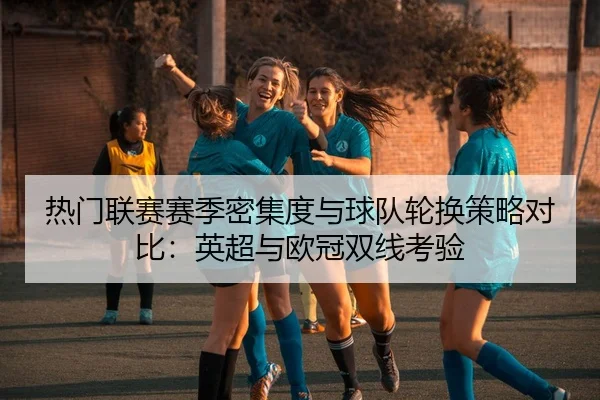 热门联赛赛季密集度与球队轮换策略对比：英超与欧冠双线考验